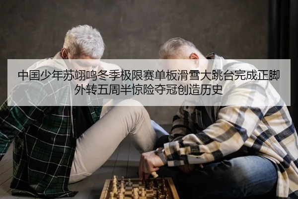 中国少年苏翊鸣冬季极限赛单板滑雪大跳台完成正脚外转五周半惊险夺冠创造历史